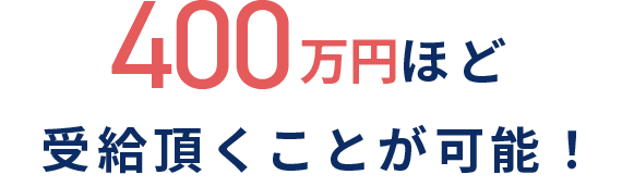 400万円ほど受給頂くことが可能！
